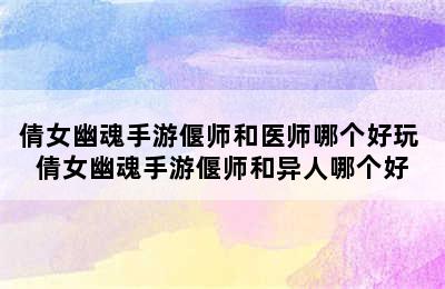 倩女幽魂手游偃师和医师哪个好玩 倩女幽魂手游偃师和异人哪个好